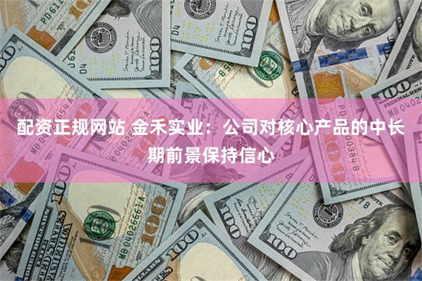配资正规网站 金禾实业：公司对核心产品的中长期前景保持信心