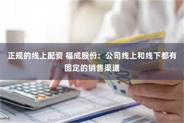 正规的线上配资 福成股份：公司线上和线下都有固定的销售渠道