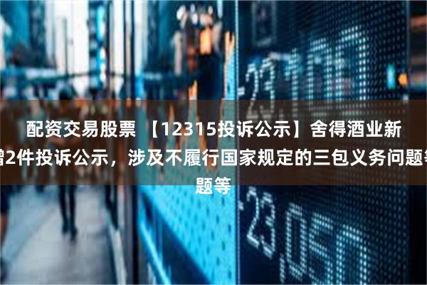 配资交易股票 【12315投诉公示】舍得酒业新增2件投诉公示